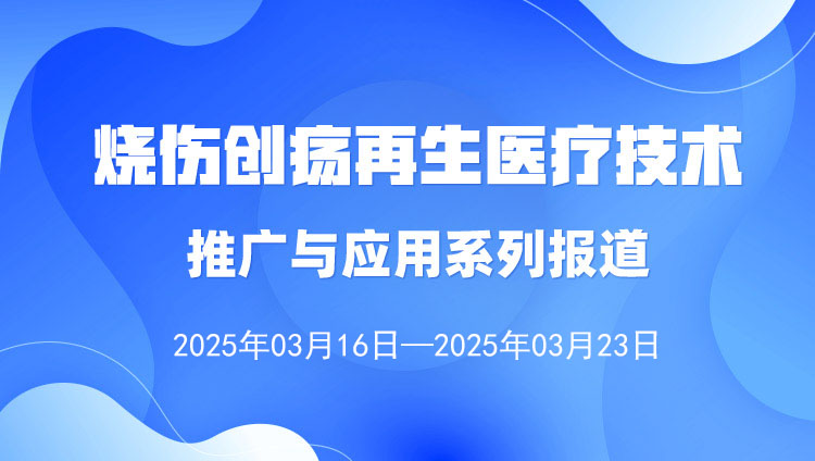 燒傷創(chuàng)瘍?cè)偕t(yī)療技術(shù)推廣與應(yīng)用系列報(bào)道（2025年3月16日—3月23日）